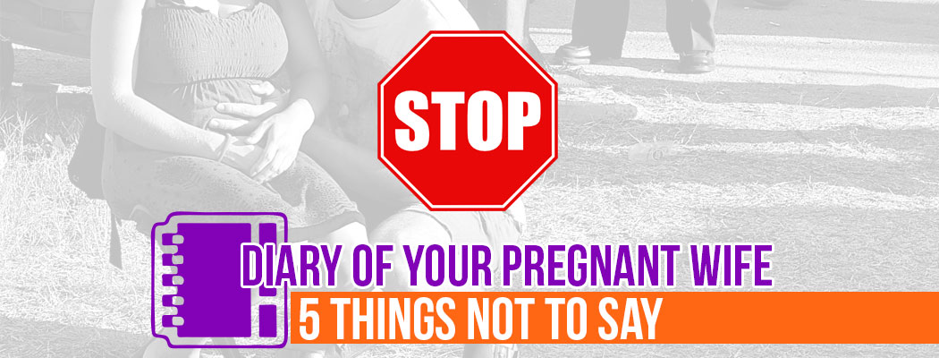 Diary Of Your Pregnant Wife: 5 Things Not To Say To Her